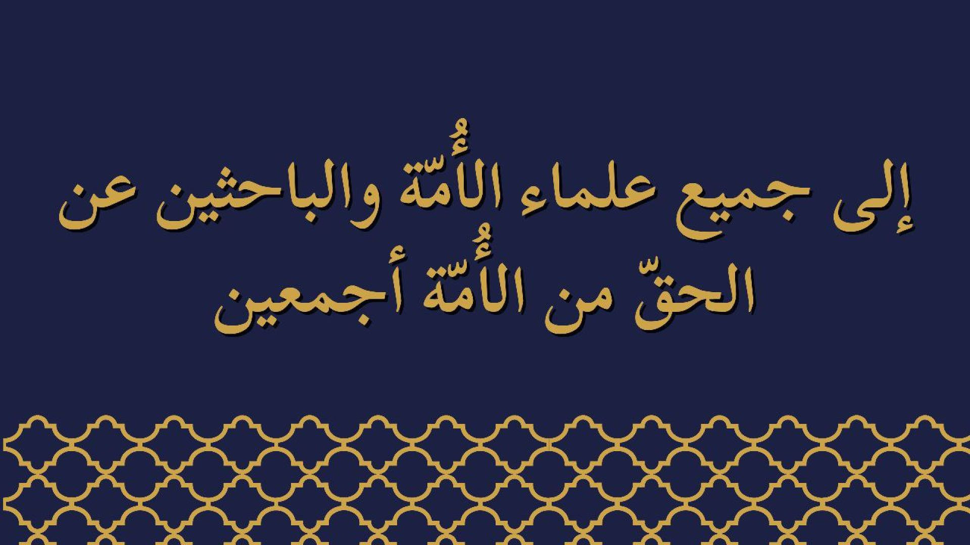 إلى جميع علماء الأُمّة والباحثين عن الحقّ من الأُمّة أجمعين ..