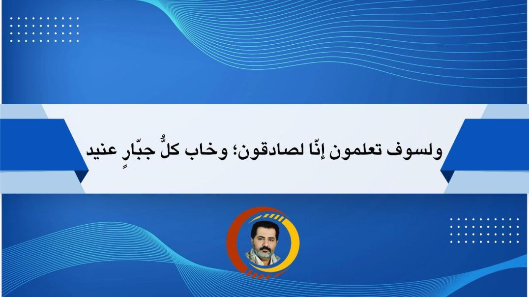 ولسوف تعلمون إنّا لصادقون؛ وخاب كلُّ جبّارٍ عنيد..