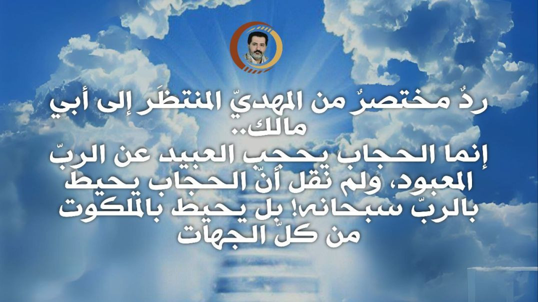 ردٌ مختصرٌ من المهديّ المنتظَر إلى أبي مالك.. إنما الحجاب يحجب العبيد عن الربّ المعبود، ولم نقل أنّ الحجاب يحيط بالربّ سبحانه! بل يحيط بالمل