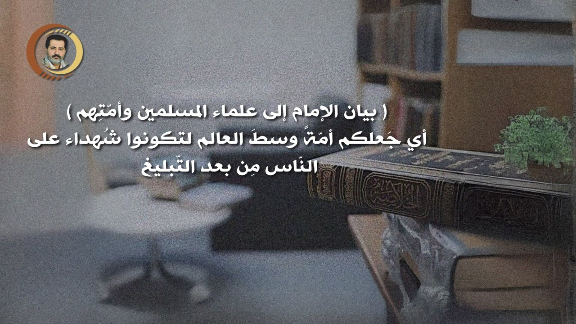 ⁣( بيان الإمام إلى علماء المسلمين وأمّتِهم ) أي جَعلكم أمّةً وسطَ العالم لتكونوا شُهداء على النّاس مِن بعد التّبليغ ..