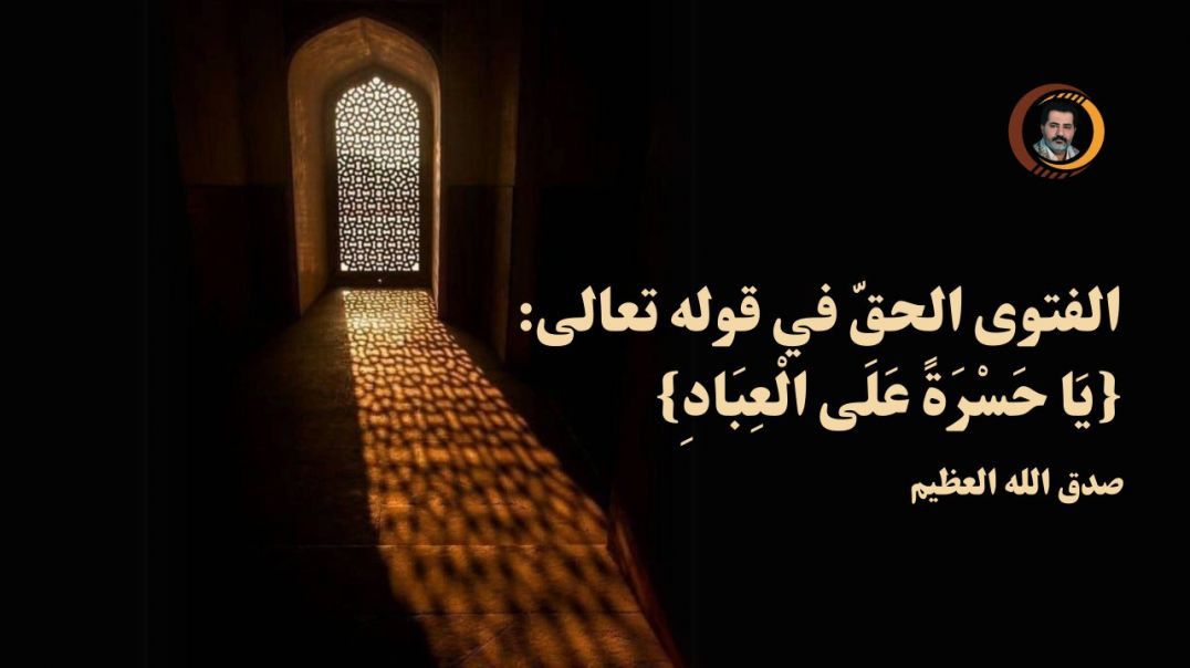 الفتوى الحقّ في قوله تعالى: {يَا حَسْرَةً عَلَى الْعِبَادِ}..