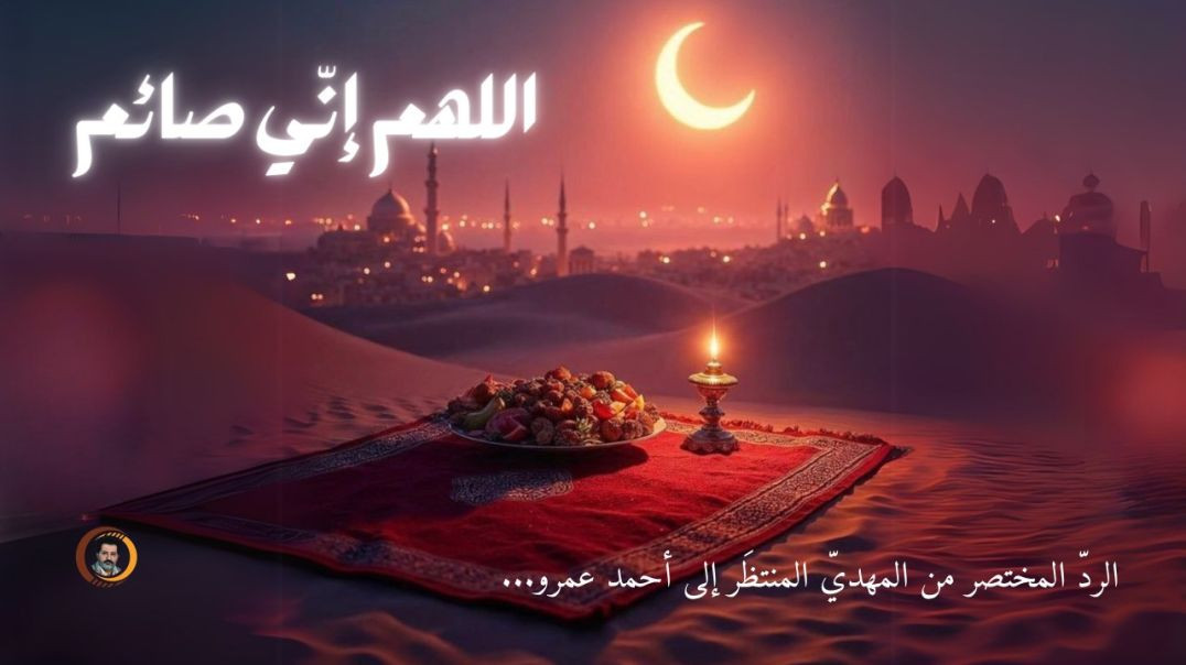 ⁣الردّ المختصر من المهديّ المنتظَر إلى أحمد عمرو " اللهم إنّي صائم " ..