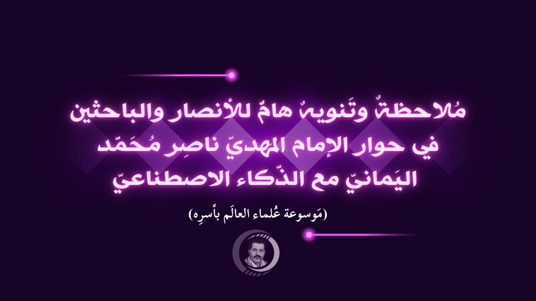 ⁣مُلاحظةٌ وتَنويهٌ هامٌّ للأنصار والباحثين في حوار الإمام المَهديّ ناصِر مُحَمَّد اليَمانيّ مع الذَّكاء الاصطناعيّ..