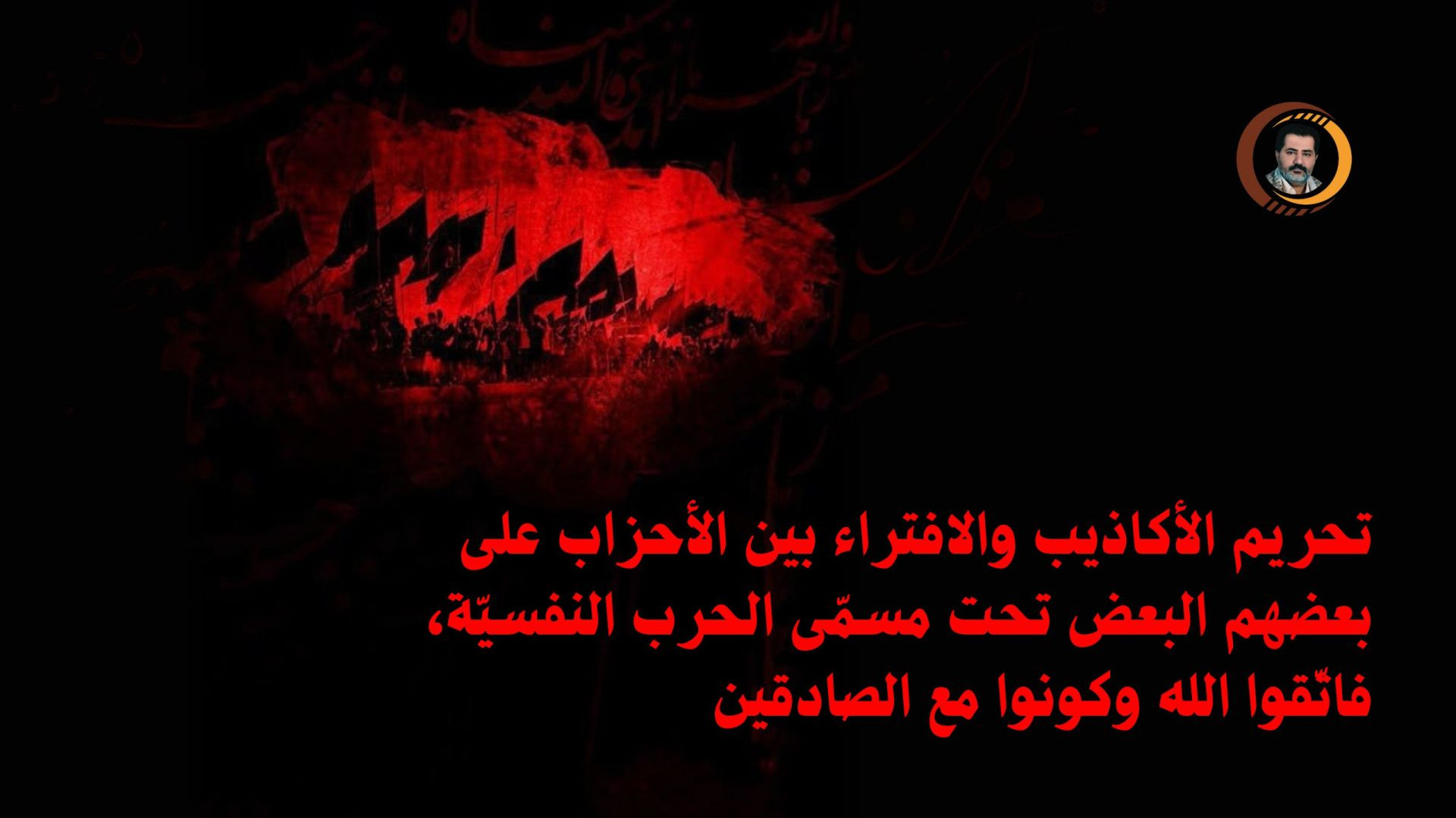 تحريم الأكاذيب والافتراء بين الأحزاب على بعضهم البعض تحت مسمّى الحرب النفسيّة، فاتّقوا الله وكونوا مع الصادقين ..