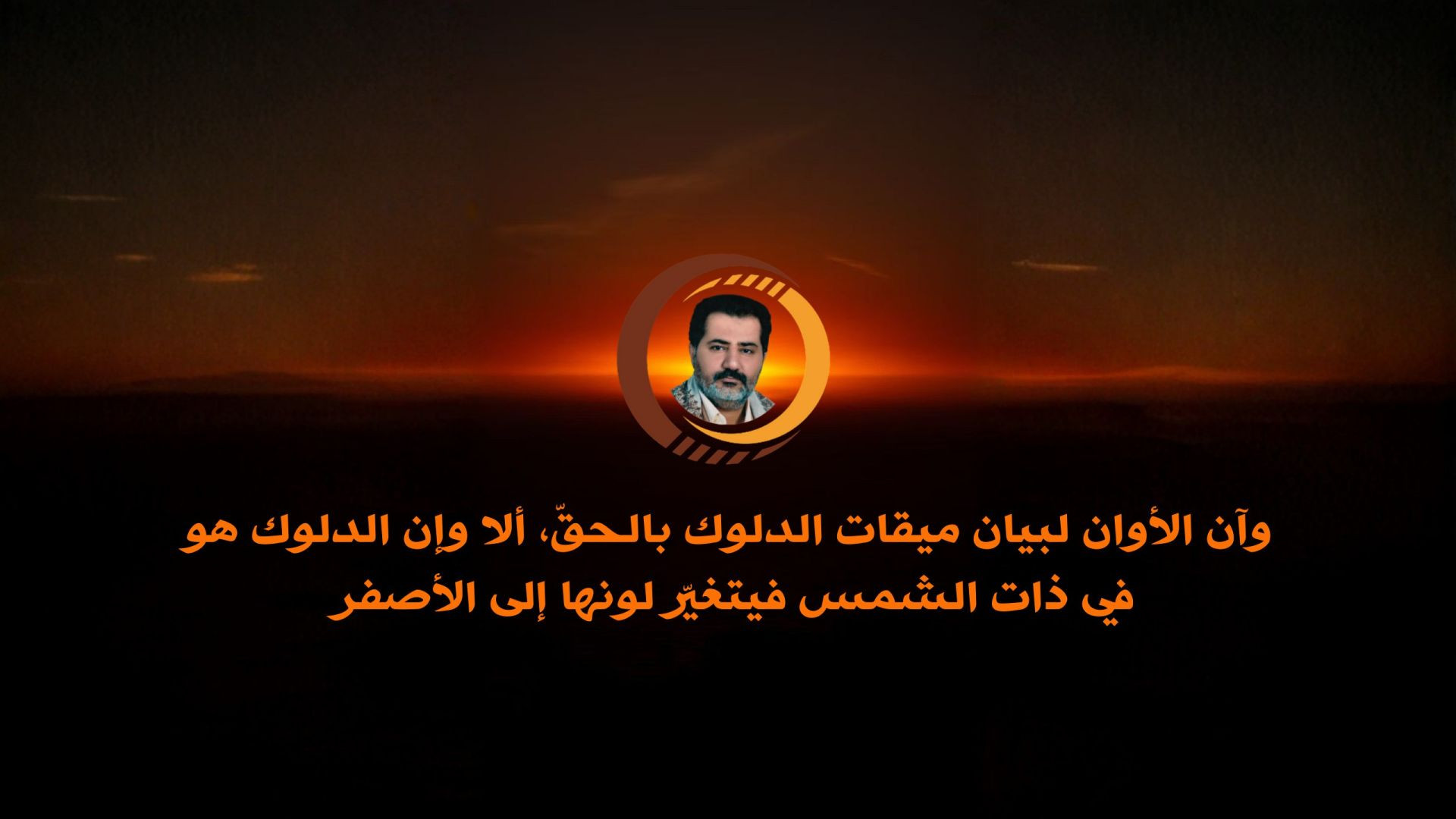وآن الأوان لبيان ميقات الدلوك بالحقّ، ألا وإن الدلوك هو في ذات الشمس فيتغيّر لونها إلى الأصفر ..